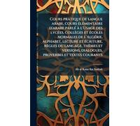 Cours pratique de langue arabe, cours Ã(c)lÃ(c)mentaire d'arabe parlÃ(c) Ã l'Usage des lycÃ(c)es, collèges et Ã(c)coles normales de l'AlgÃ(c)rie, ... dialogues, proverbes et textes couran