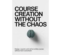Course Creation Without the Chaos: Design, Launch, and Sell an Online Course Without Tech Overwhelm