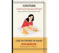 COUTURE: Guide du patronage pour débutants - buste, manche, jupe, pantalon, robe droite.: Les patrons de base sur mesure : Construction et confection.