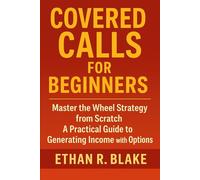 Covered Calls for Beginners: Master the Wheel Strategy from Scratch: A Practical Guide to Generating Income with Options
