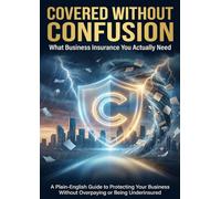 Covered Without Confusion: What Business Insurance You Actually Need: A Plain-English Guide to Protecting Your Business Without Overpaying or Being Underinsured