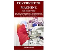 Coverstitch Machine For Beginners: The Step by Step Guide on Coverstitch Sewing Machine Parts and Functions Including How to Use the Coverstitch Machine