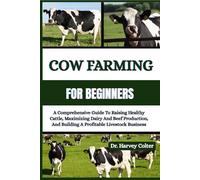 COW FARMING FOR BEGINNERS: A Comprehensive Guide To Raising Healthy Cattle, Maximizing Dairy And Beef Production, And Building A Profitable Livestock Business