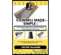 COWBELL MADE SIMPLE : The Complete Beginner’s Guide To Playing, Practicing And Performing: Learn Striking Techniques, Rhythm Control, And Confident Playing From Scratch