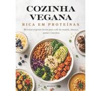 COZINHA VEGANA RICA EM PROTEÍNAS: Receitas vegetais fáceis para café da manhã, almoço, jantar e lanches