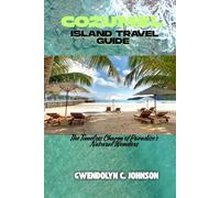 COZUMEL ISLAND TRAVEL GUIDE: The Timeless Charm of Paradise's Natural Wonders