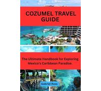 COZUMEL TRAVEL GUIDE: The Ultimate Handbook for Exploring Mexico’s Caribbean Paradise.