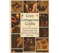 Cozy Cottagecore Crafts: 50 Slow-Living DIY Projects Made with Natural and Simple Materials