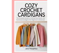 Cozy Crochet Cardigans: The Complete Guide to Crafting Cozy, Stylish, and Functional Cardigans from Beginner to Advanced