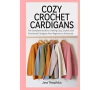 Cozy Crochet Cardigans: The Complete Guide to Crafting Cozy, Stylish, and Functional Cardigans from Beginner to Advanced