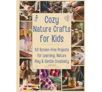 Cozy Nature Crafts for Kids: 50 Screen-Free DIY Projects for Learning, Nature Play, and Gentle Creativity
