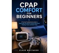 CPAP Comfort for Beginners: A Practical Troubleshooting Guide to Mask Leaks, Dry Mouth, Pressure Discomfort, Cleaning, Travel, and Better Sleep