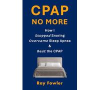 CPAP No More: How I Stopped Snoring, Overcame Sleep Apnea and Beat the CPAP