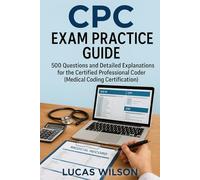 CPC Exam Practice Guide: 500 Questions and Detailed Explanations for the Certified Professional Coder (Medical Coding Certification)