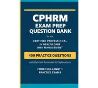 CPHRM Exam Prep Question Bank: 400 Practice Questions with Detailed Rationales and Four Full-Length Practice Exams for the Certified Professional in Health Care Risk Management Examination