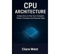 CPU ARCHITECTURE: A Deep Dive on How Your Computer Thinks, Processes, and Executes Tasks