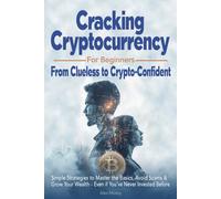 Cracking Cryptocurrency for Beginners: From Clueless to Crypto-Confident, Simple Strategies to Master the Basics, Avoid Scams & Grow Your Wealth - Even if You've Never Invested Before
