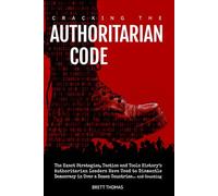 Cracking the Authoritarian Code: The Exact Strategies, Tactics and Tools History's Authoritarian Leaders Have Used to Dismantle Democracy in Over a Dozen Countries... and Counting