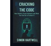 Cracking the Code: Exposing the Hidden World of Hacking and Software Protection: How Hackers Crack Software and What You Can Do to Protect It