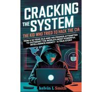 CRACKING THE SYSTEM: The Kid Who Tried to Hack the CIA: How a 15-Year-Old and His Friends Attempted to Outsmart the World’s Most Powerful Intelligence Agency - A True Story