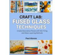 Craft Lab: Fused Glass Techniques: Create Decorative Pieces with Kiln Firing and Glass Layering Methods