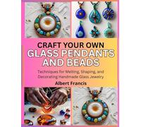 Craft Your Own Glass Pendants and Beads: Techniques for Melting, Shaping, and Decorating Handmade Glass Jewelry