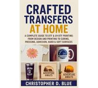 Crafted Transfers at Home: A Complete Guide to DTF & UV-DTF Printing: From Design and Printing to Curing, Pressing, Adhesion, Hard & Soft Surfaces