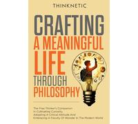 Crafting A Meaningful Life Through Philosophy: The Free Thinker's Companion In Cultivating Curiosity, Adopting A Critical Attitude, And Embracing A Faculty Of Wonder In The Modern World