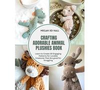 Crafting Adorable Animal Plushies Book: Learn to Create 30 Engaging Patterns for Lovable Creatures That Are good for Snuggling