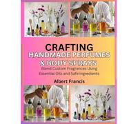 Crafting Handmade Perfumes & Body Sprays: Blend Custom Fragrances Using Essential Oils and Safe Ingredients