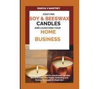 Crafting Soy & Beeswax Candles and Launching Your Home Business: Step-by-Step Recipes for Handmade Candles and Wax Melts, Plus Proven Marketing and Startup Strategies for Beginners