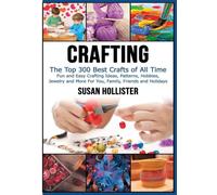Crafting: The Top 300 Best Crafts: Fun and Easy Crafting Ideas, Patterns, Hobbies, Jewelry and More For You, Family, Friends and Holidays