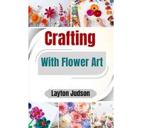 Crafting With Flower Art: A Guide to Creating Beautiful, Meaningful Designs for Personal Expression and Relaxation