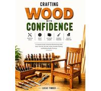 Crafting Wood with Confidence: A Complete Guide to Essential Woodworking Skills, Smart Tool Use, Accurate Joinery, Durable Finishing, and Building Quality Furniture