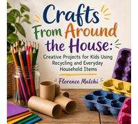 Crafts From Around the House: Creative Projects for Kids Using Recycling and Everyday Household Items: Eco-Friendly Upcycled Art Activities, DIY Toys, ... Day Cardboard Projects for Kids Ages 3-12