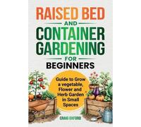 Raised Bed and Container Gardening for Beginners: Guide to Grow Vegetable, Flower and Herb Garden in Small Spaces