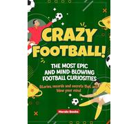 Crazy Football! The Most Epic and Mind-Blowing Football Curiosities: Stories, records and secrets that will blow your mind