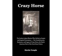Crazy Horse: The Fearless Lakota Warrior Who Defied an Empire and Inspired Generations - The Untold Journey, Resistance, and Legacy of Crazy Horse, the Native American Hero of the Great Sioux Nation