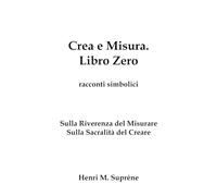 Crea e Misura. Libro Zero.: Sulla Riverenza del Misurare e sulla Sacralità del Creare