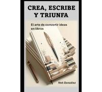 Crea, escribe y triunfa.: El arte de convertir ideas en libros