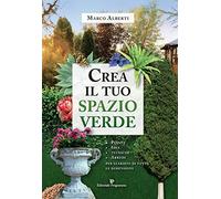 Crea il tuo spazio verde. Piante, idee, tecniche e arredi per giardini di tutte le dimensioni