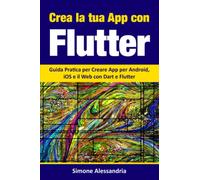 Crea la Tua App con Flutter: Guida Pratica per Creare App per Android, iOS e il Web con Dart e Flutter