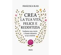 Crea la tua vita felice e redditizia. Trasforma casa, mente e finanze attraverso la tua creatività