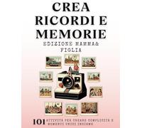 Crea Ricordi e Memorie - Edizione Mamma & Figlia: 101 Attività per Creare Complicità e Momenti Unici Insieme