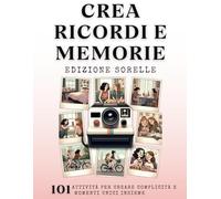 Crea Ricordi e Memorie - Edizione Sorelle: 101 Attività per Creare Complicità e Momenti Unici Insieme