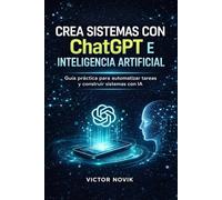Crea sistemas con ChatGPT e Inteligencia Artificial: Guía práctica para automatizar tareas y construir sistemas con IA
