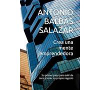 Crea una mente emprendedora: Su primer paso para salir de cero y tener su propio negocio