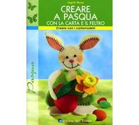 Creare a Pasqua con la carta e il feltro. Ediz. illustrata