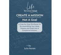 Create A Mission, Not A Goal: A Step-by-Step Systemized Workbook for Re-assembling Your Ideas So That You can Always Complete Your Goals