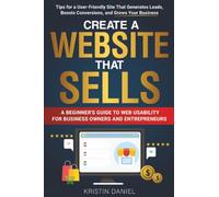 Create a Website That Sells: A Beginner's Guide to Web Usability for Business Owners and Entrepreneurs. Tips for a User-Friendly Site That Generates Leads, Boosts Conversions, and Grows Your Business